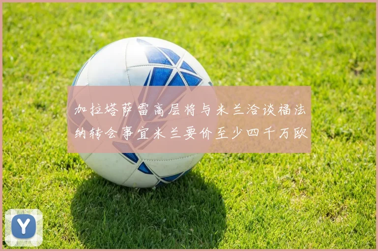 加拉塔萨雷高层将与米兰洽谈福法纳转会事宜米兰要价至少四千万欧元