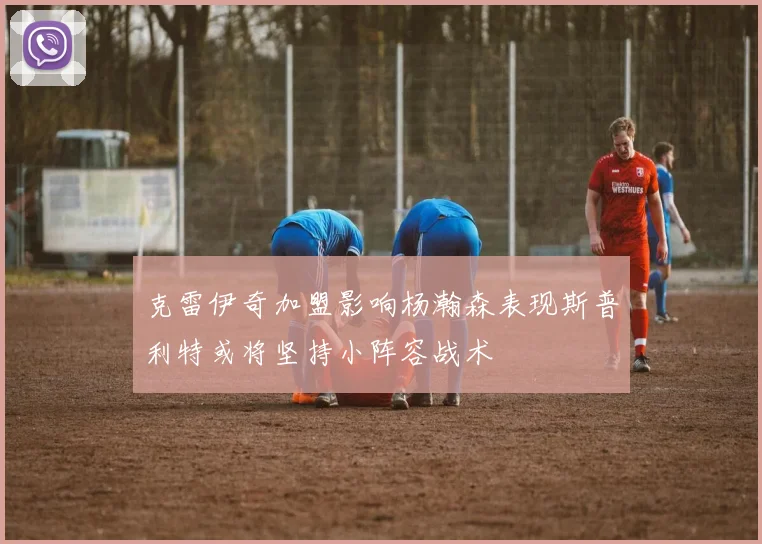 克雷伊奇加盟影响杨瀚森表现斯普利特或将坚持小阵容战术