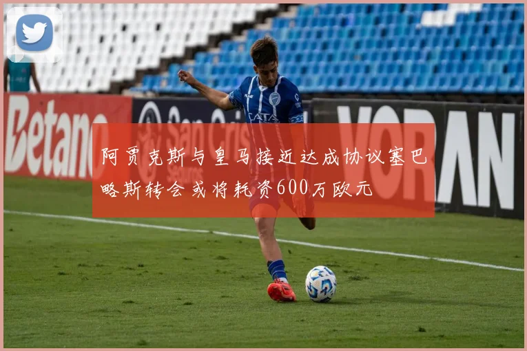 阿贾克斯与皇马接近达成协议塞巴略斯转会或将耗资600万欧元