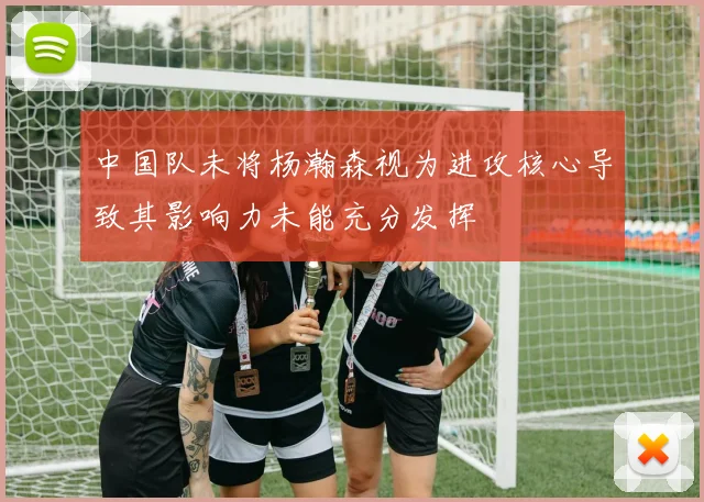 中国队未将杨瀚森视为进攻核心导致其影响力未能充分发挥