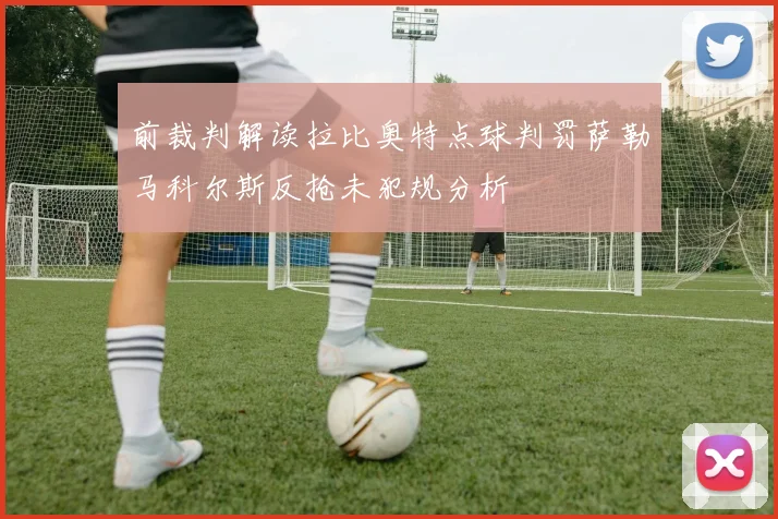 前裁判解读拉比奥特点球判罚萨勒马科尔斯反抢未犯规分析