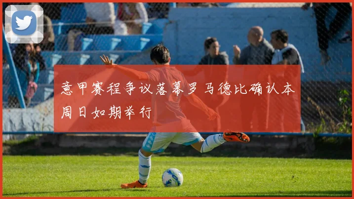 意甲赛程争议落幕罗马德比确认本周日如期举行