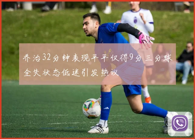 乔治32分钟表现平平仅得9分三分球全失状态低迷引发热议