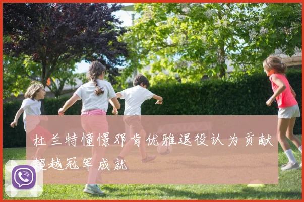 杜兰特憧憬邓肯优雅退役认为贡献超越冠军成就