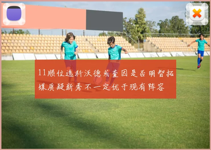 11顺位选科沃德或奎因是否明智拓媒质疑新秀不一定优于现有阵容