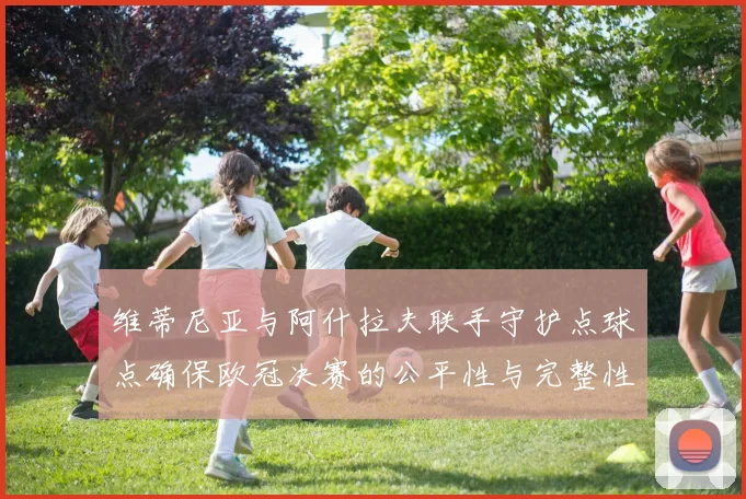 维蒂尼亚与阿什拉夫联手守护点球点确保欧冠决赛的公平性与完整性