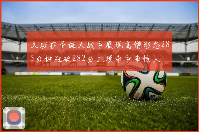 文班在圣诞大战中展现高僧形态285分钟狂砍282分三项命中率惊人