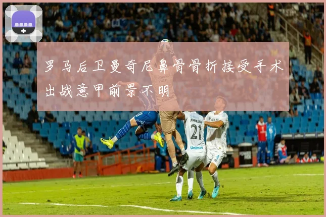 罗马后卫曼奇尼鼻骨骨折接受手术出战意甲前景不明