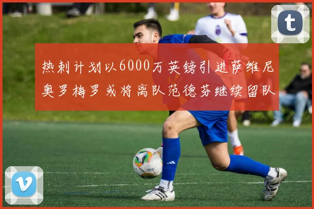 热刺计划以6000万英镑引进萨维尼奥罗梅罗或将离队范德芬继续留队
