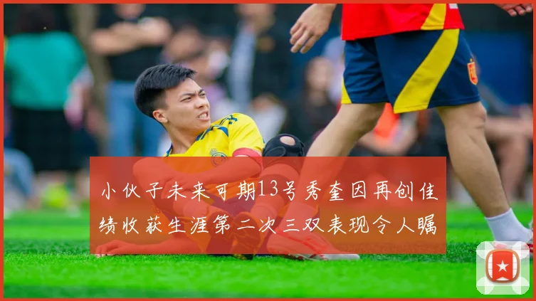 小伙子未来可期13号秀奎因再创佳绩收获生涯第二次三双表现令人瞩目