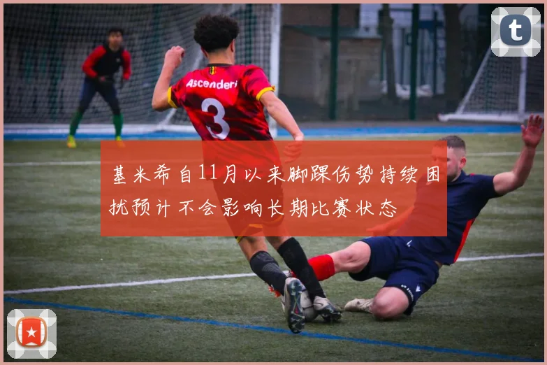 基米希自11月以来脚踝伤势持续困扰预计不会影响长期比赛状态