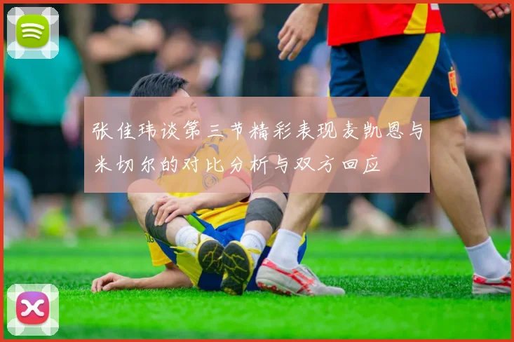 张佳玮谈第三节精彩表现麦凯恩与米切尔的对比分析与双方回应