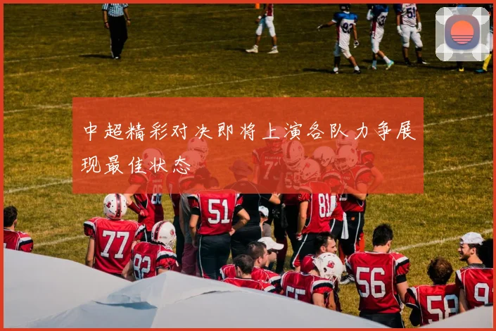 中超精彩对决即将上演各队力争展现最佳状态