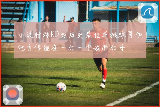 小波特称KD为历史最佳单挑球员但他自信能在一对一中战胜对手