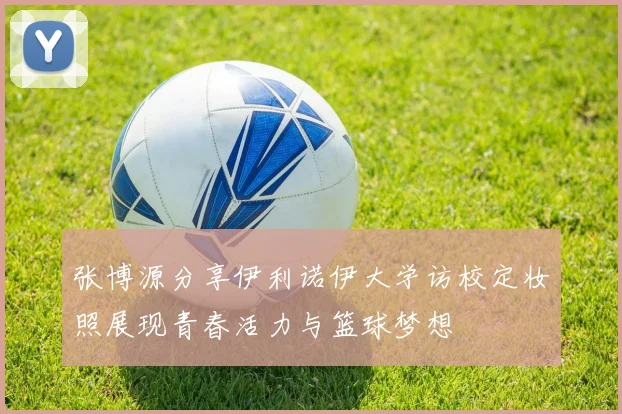张博源分享伊利诺伊大学访校定妆照展现青春活力与篮球梦想