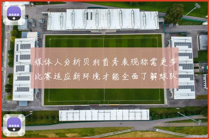 媒体人分析贝利首秀表现称需更多比赛适应新环境才能全面了解球队